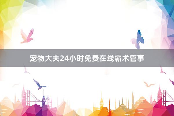 宠物大夫24小时免费在线霸术管事